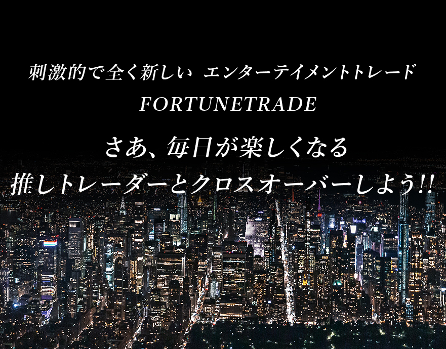 刺激的で全く新しい エンターテイメントトレード FORTUNETRADE。さあ、毎日が楽しくなる 推しトレーダーとクロスオーバーしよう!